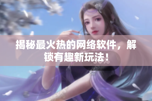 揭秘最火热的网络软件，解锁有趣新玩法！