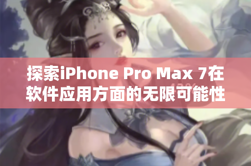 探索iPhone Pro Max 7在软件应用方面的无限可能性！