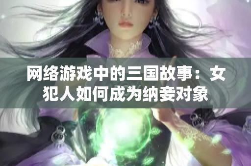 网络游戏中的三国故事：女犯人如何成为纳妾对象