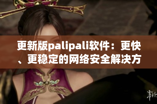更新版palipali软件：更快、更稳定的网络安全解决方案