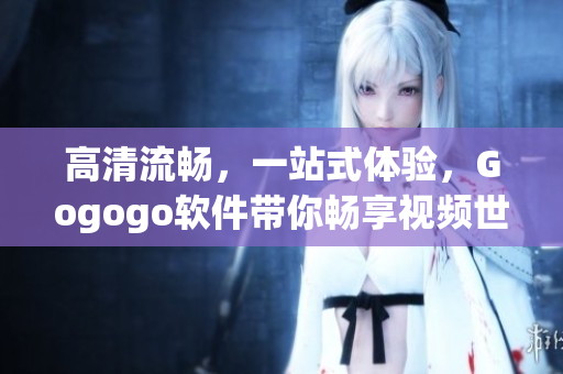 高清流畅，一站式体验，Gogogo软件带你畅享视频世界！