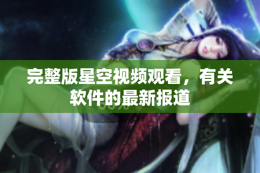 完整版星空视频观看，有关软件的最新报道