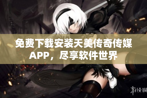 免费下载安装天美传奇传媒APP，尽享软件世界