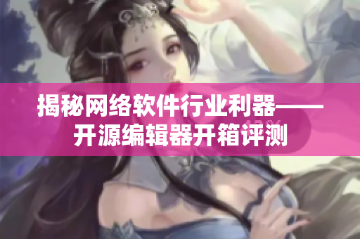 揭秘网络软件行业利器——开源编辑器开箱评测