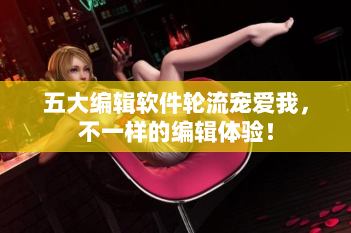 五大编辑软件轮流宠爱我，不一样的编辑体验！