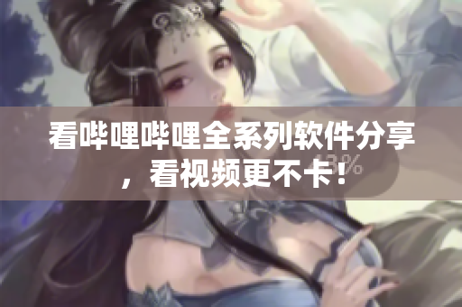 看哔哩哔哩全系列软件分享，看视频更不卡！