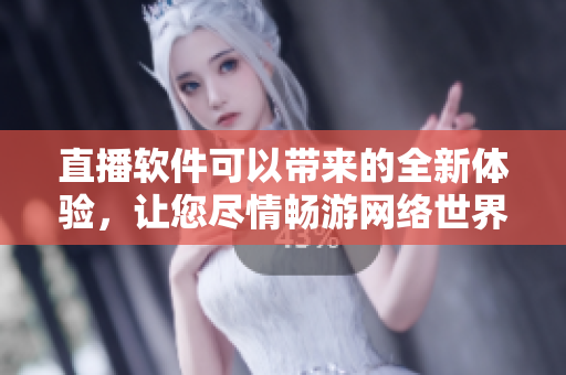 直播软件可以带来的全新体验，让您尽情畅游网络世界