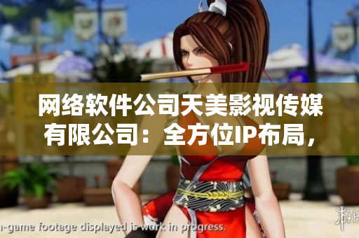 网络软件公司天美影视传媒有限公司：全方位IP布局，发力文创产业