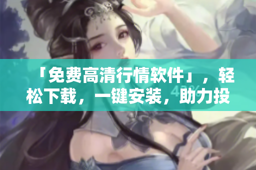 「免费高清行情软件」，轻松下载，一键安装，助力投资交易！