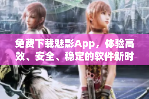 免费下载魅影App，体验高效、安全、稳定的软件新时代
