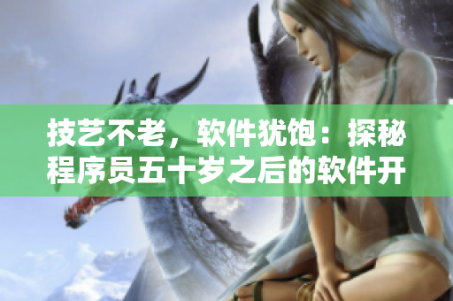技艺不老，软件犹饱：探秘程序员五十岁之后的软件开发之路
