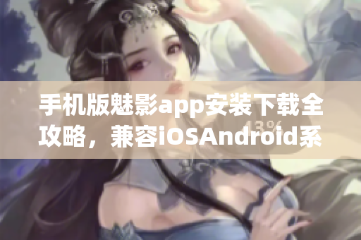 手机版魅影app安装下载全攻略，兼容iOSAndroid系统！
