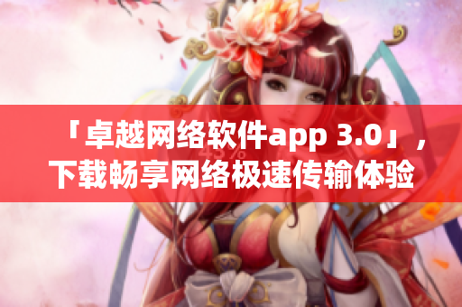「卓越网络软件app 3.0」，下载畅享网络极速传输体验