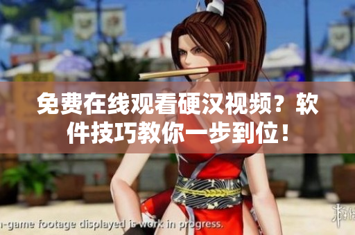 免费在线观看硬汉视频？软件技巧教你一步到位！