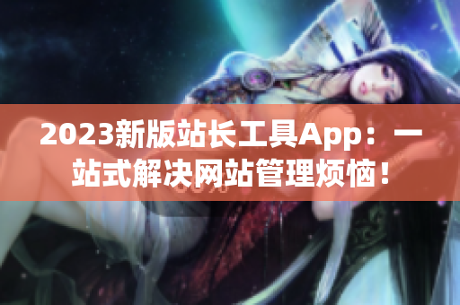 2023新版站长工具App：一站式解决网站管理烦恼！
