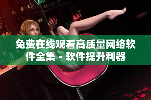 免费在线观看高质量网络软件全集－软件提升利器