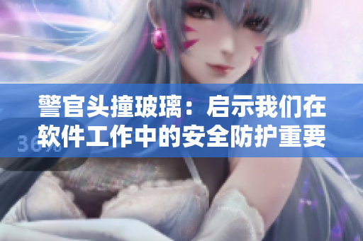 警官头撞玻璃：启示我们在软件工作中的安全防护重要性