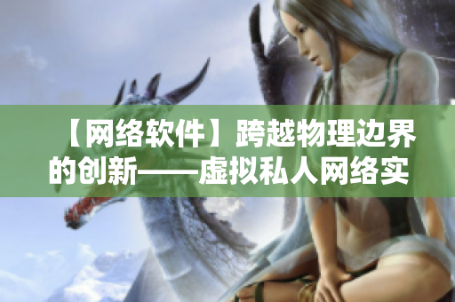 【网络软件】跨越物理边界的创新——虚拟私人网络实现指南