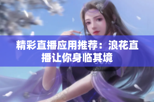 精彩直播应用推荐：浪花直播让你身临其境