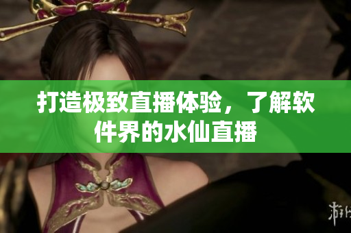 打造极致直播体验，了解软件界的水仙直播