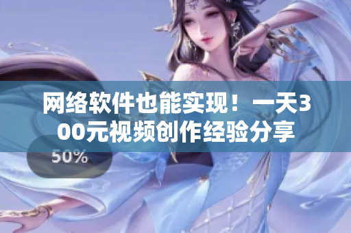 网络软件也能实现！一天300元视频创作经验分享