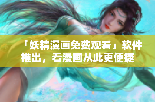「妖精漫画免费观看」软件推出，看漫画从此更便捷