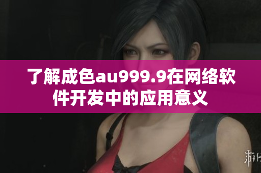 了解成色au999.9在网络软件开发中的应用意义