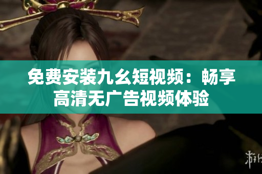 免费安装九幺短视频：畅享高清无广告视频体验