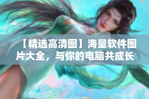 【精选高清图】海量软件图片大全，与你的电脑共成长！