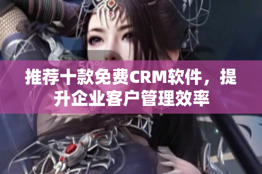 推荐十款免费CRM软件，提升企业客户管理效率