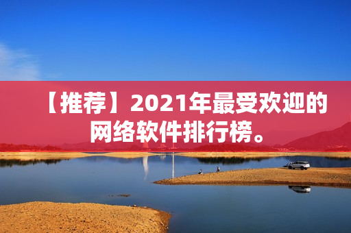 【推荐】2021年最受欢迎的网络软件排行榜。