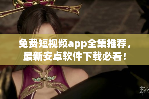 免费短视频app全集推荐，最新安卓软件下载必看！
