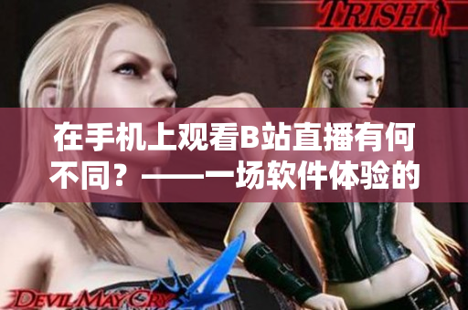 在手机上观看B站直播有何不同？——一场软件体验的深度探究