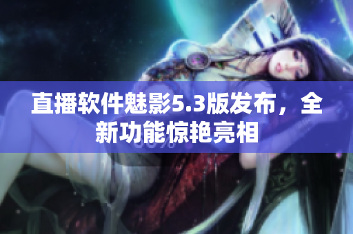 直播软件魅影5.3版发布，全新功能惊艳亮相