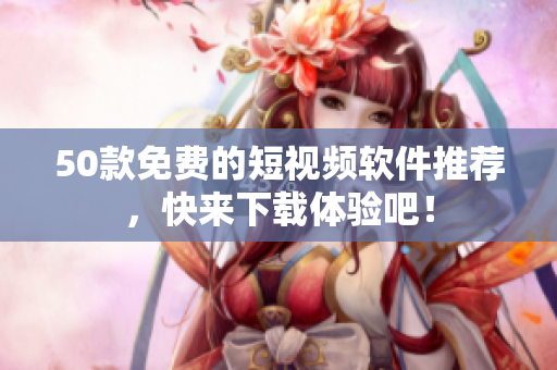 50款免费的短视频软件推荐，快来下载体验吧！