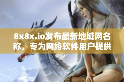 8x8x.io发布最新地域网名称，专为网络软件用户提供高效服务