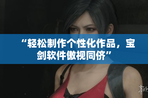 “轻松制作个性化作品，宝剑软件傲视同侪”