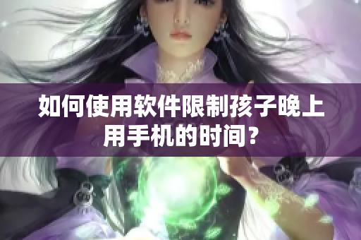 如何使用软件限制孩子晚上用手机的时间？