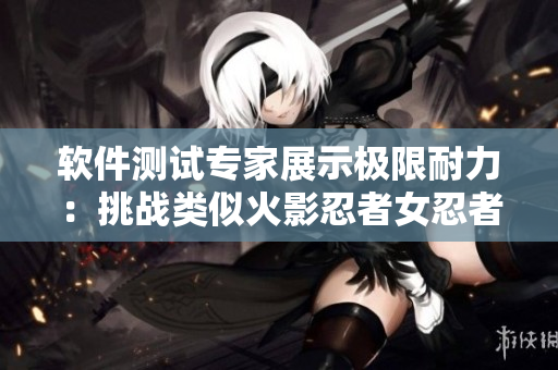 软件测试专家展示极限耐力：挑战类似火影忍者女忍者的极限测试