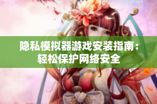 隐私模拟器游戏安装指南：轻松保护网络安全