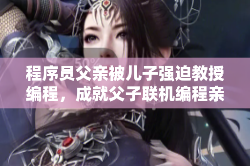 程序员父亲被儿子强迫教授编程，成就父子联机编程亲情团结