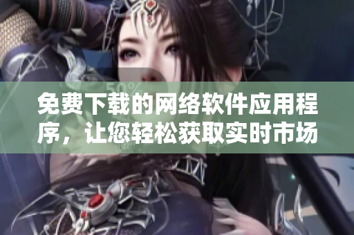 免费下载的网络软件应用程序，让您轻松获取实时市场动态