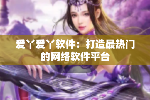 爱丫爱丫软件：打造最热门的网络软件平台