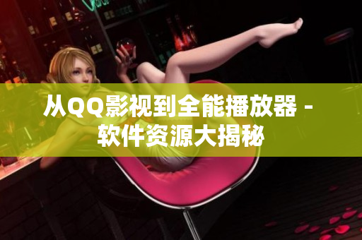 从QQ影视到全能播放器 - 软件资源大揭秘