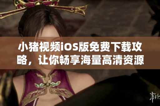 小猪视频iOS版免费下载攻略，让你畅享海量高清资源