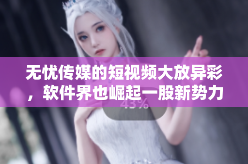 无忧传媒的短视频大放异彩，软件界也崛起一股新势力！