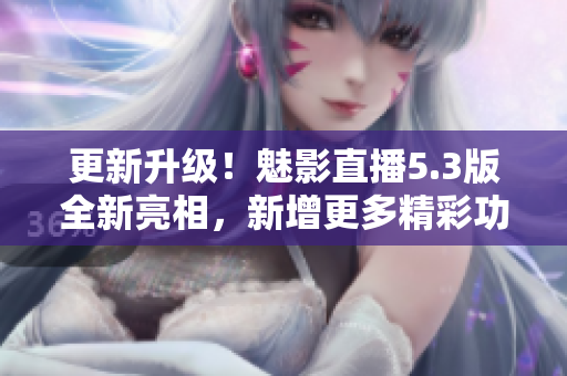 更新升级！魅影直播5.3版全新亮相，新增更多精彩功能