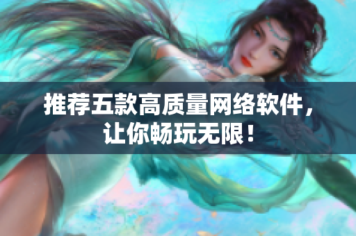 推荐五款高质量网络软件，让你畅玩无限！