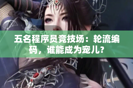 五名程序员竞技场：轮流编码，谁能成为宠儿？
