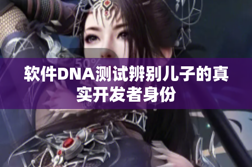 软件DNA测试辨别儿子的真实开发者身份